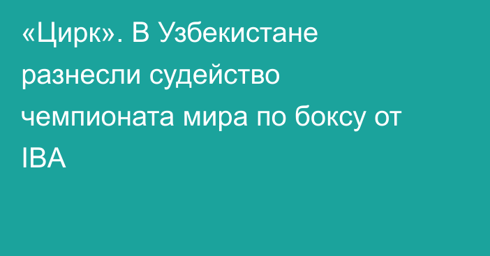 «Цирк». В Узбекистане разнесли судейство чемпионата мира по боксу от IBA