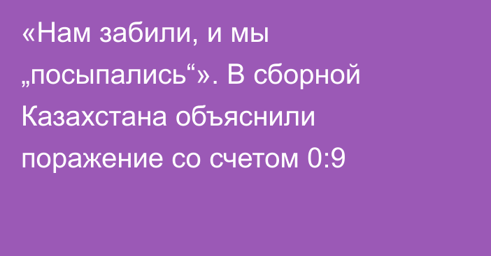 «Нам забили, и мы „посыпались“». В сборной Казахстана объяснили поражение со счетом 0:9