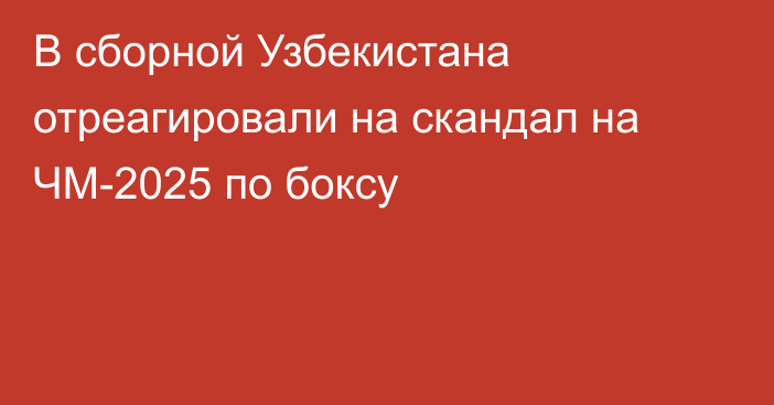 В сборной Узбекистана отреагировали на скандал на ЧМ-2025 по боксу