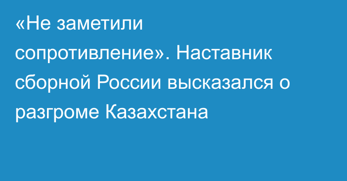 «Не заметили сопротивление». Наставник сборной России высказался о разгроме Казахстана