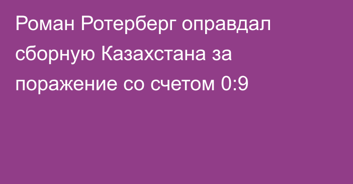Роман Ротерберг оправдал сборную Казахстана за поражение со счетом 0:9