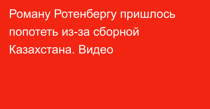 Роману Ротенбергу пришлось попотеть из-за сборной Казахстана. Видео