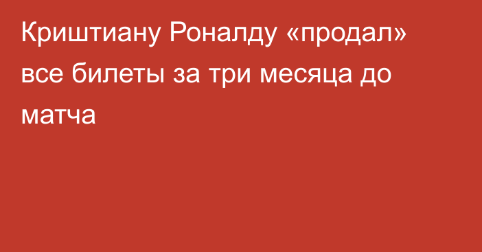 Криштиану Роналду «продал» все билеты за три месяца до матча
