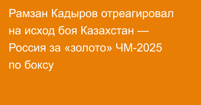Рамзан Кадыров отреагировал на исход боя Казахстан — Россия за «золото» ЧМ-2025 по боксу