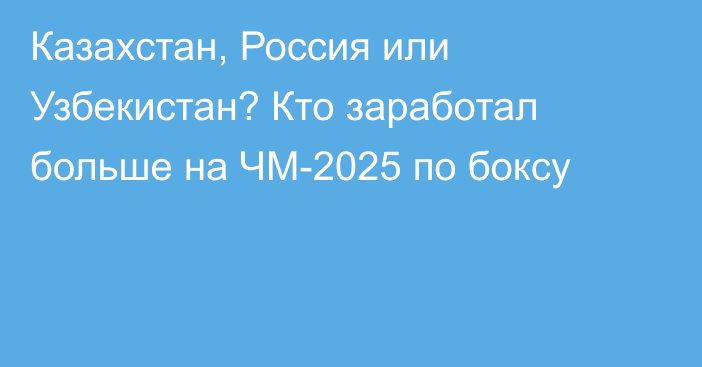 Казахстан, Россия или Узбекистан? Кто заработал больше на ЧМ-2025 по боксу