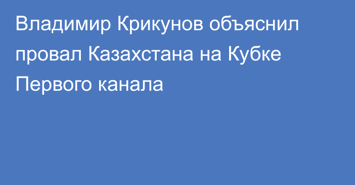 Владимир Крикунов объяснил провал Казахстана на Кубке Первого канала