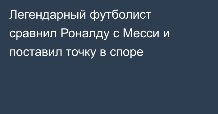Легендарный футболист сравнил Роналду с Месси и поставил точку в споре
