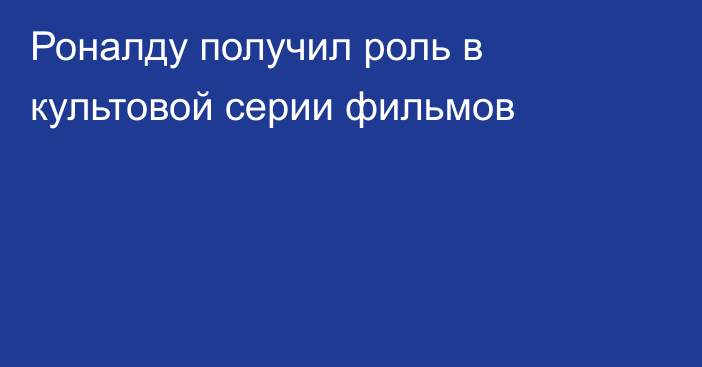 Роналду получил роль в культовой серии фильмов