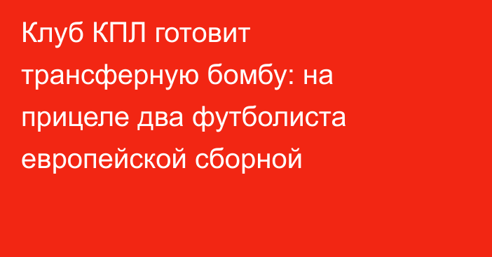 Клуб КПЛ готовит трансферную бомбу: на прицеле два футболиста европейской сборной