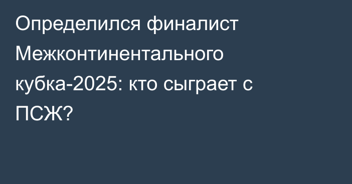 Определился финалист Межконтинентального кубка-2025: кто сыграет с ПСЖ?