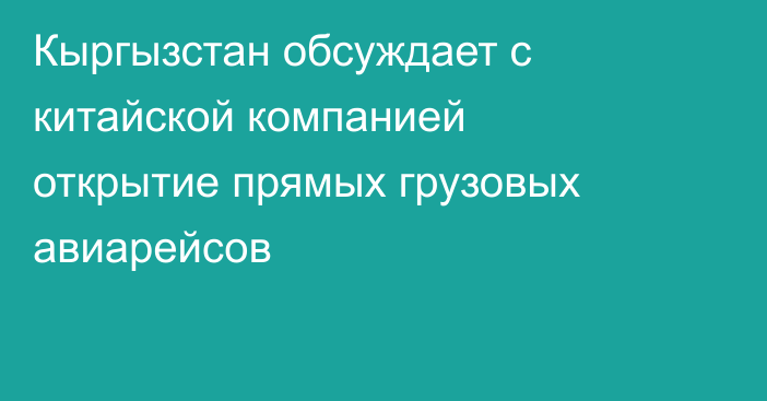 Кыргызстан обсуждает с китайской компанией открытие прямых грузовых авиарейсов