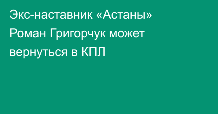 Экс-наставник «Астаны» Роман Григорчук может вернуться в КПЛ