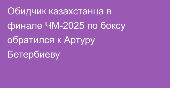 Обидчик казахстанца в финале ЧМ-2025 по боксу обратился к Артуру Бетербиеву