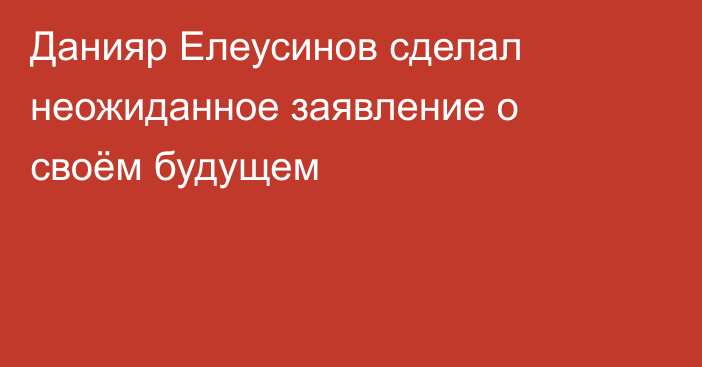 Данияр Елеусинов сделал неожиданное заявление о своём будущем