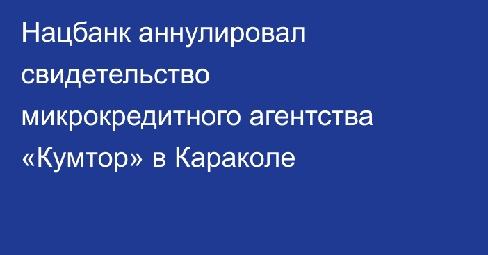 Нацбанк аннулировал свидетельство микрокредитного агентства «Кумтор» в Караколе