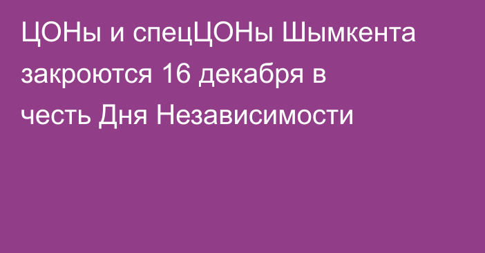 ЦОНы и спецЦОНы Шымкента закроются 16 декабря в честь Дня Независимости