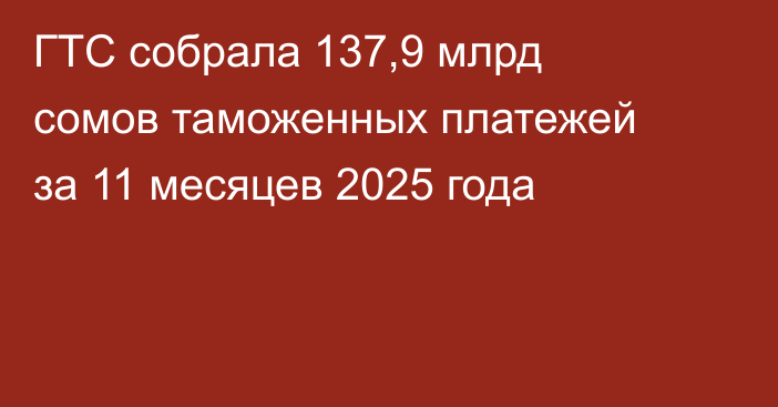 ГТС собрала 137,9 млрд сомов таможенных платежей за 11 месяцев 2025 года