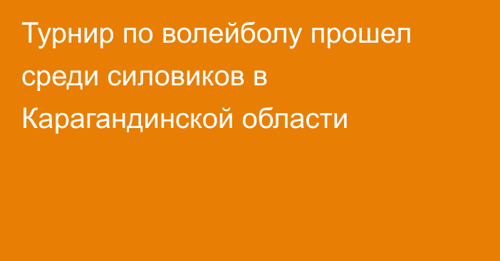 Турнир по волейболу прошел среди силовиков в Карагандинской области