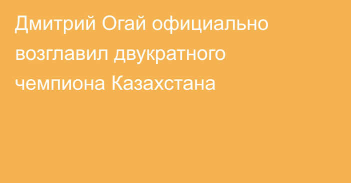Дмитрий Огай официально возглавил двукратного чемпиона Казахстана