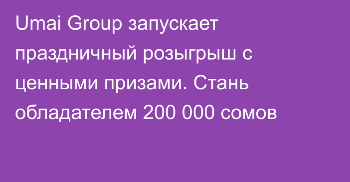 Umai Group запускает праздничный розыгрыш с ценными призами. Стань обладателем 200 000 сомов