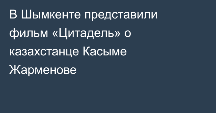 В Шымкенте представили фильм «Цитадель» о казахстанце Касыме Жарменове