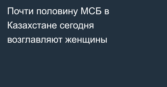Почти половину МСБ в Казахстане сегодня возглавляют женщины
