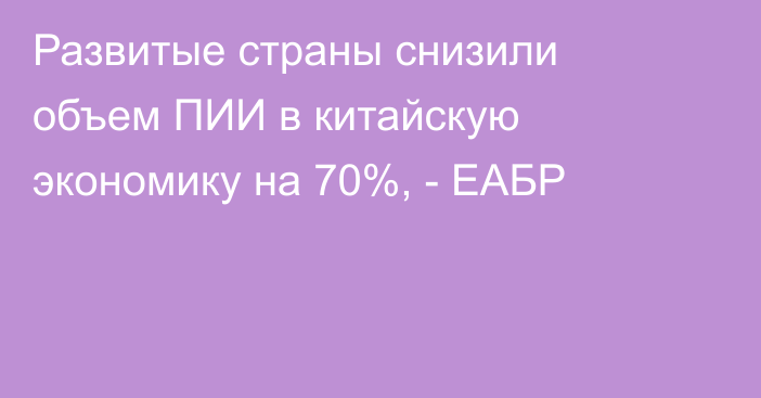 Развитые страны снизили объем ПИИ в китайскую экономику на 70%, - ЕАБР