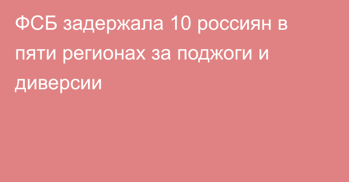 ФСБ задержала 10 россиян в пяти регионах за поджоги и диверсии