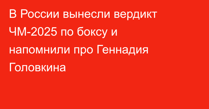 В России вынесли вердикт ЧМ-2025 по боксу и напомнили про Геннадия Головкина