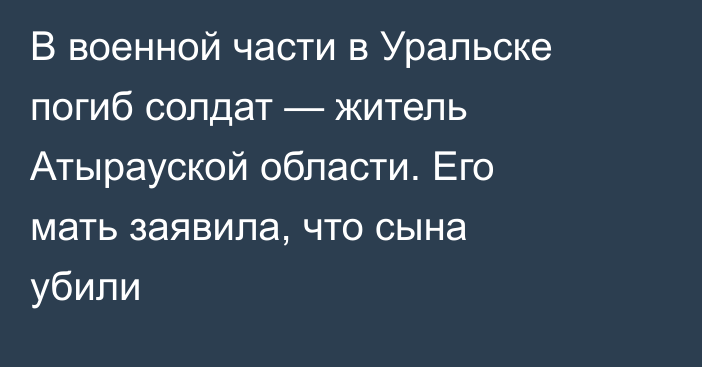 В военной части в Уральске погиб солдат — житель Атырауской области. Его мать заявила, что сына убили