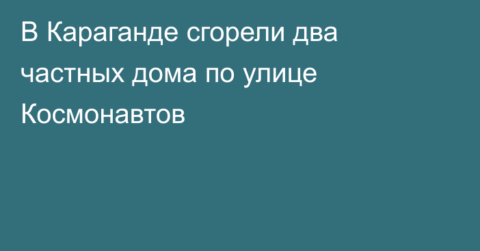В Караганде сгорели два частных дома по улице Космонавтов