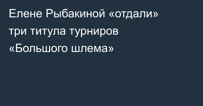 Елене Рыбакиной «отдали» три титула турниров «Большого шлема»