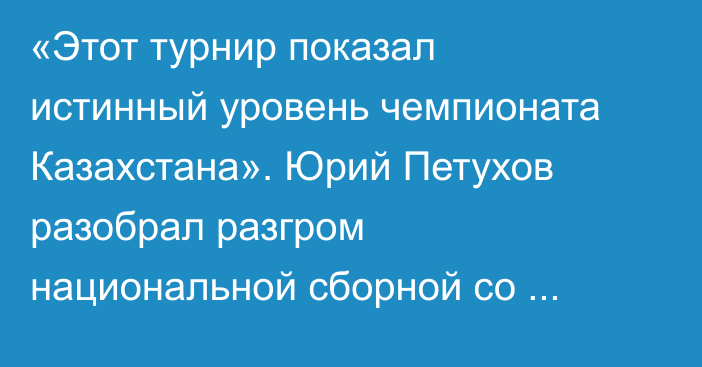 «Этот турнир показал истинный уровень чемпионата Казахстана». Юрий Петухов разобрал разгром национальной сборной со счетом 0:9