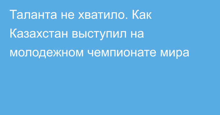 Таланта не хватило. Как Казахстан выступил на молодежном чемпионате мира