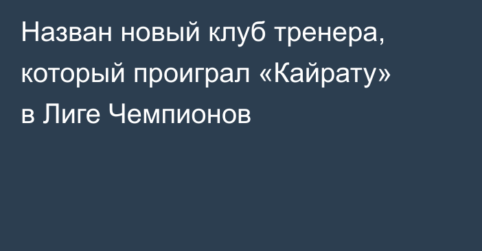 Назван новый клуб тренера, который проиграл «Кайрату» в Лиге Чемпионов