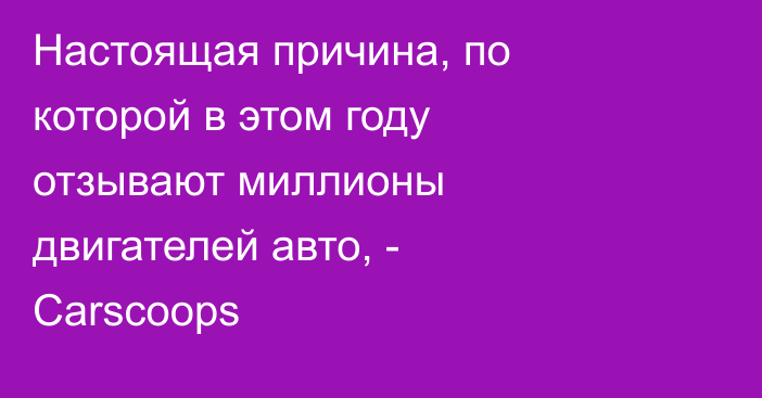 Настоящая причина, по которой в этом году отзывают миллионы двигателей авто, - Carscoops