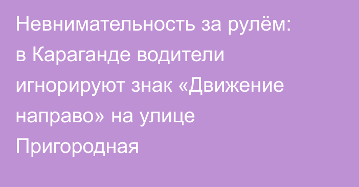 Невнимательность за рулём: в Караганде водители игнорируют знак «Движение направо» на улице Пригородная