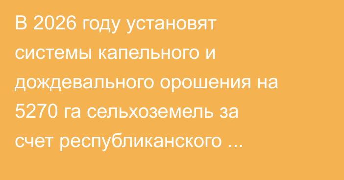 В 2026 году установят системы капельного и дождевального орошения на 5270 га сельхоземель за счет республиканского бюджета