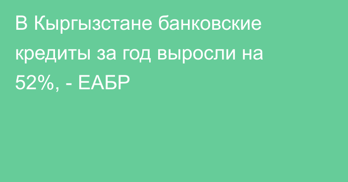 В Кыргызстане банковские кредиты за год выросли на 52%, - ЕАБР