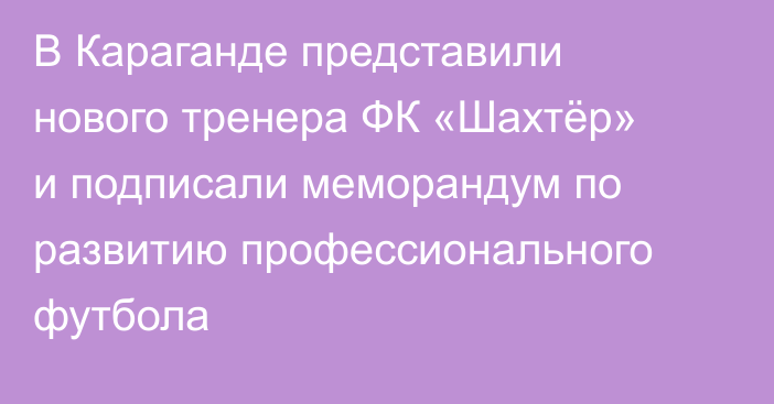 В Караганде представили нового тренера ФК «Шахтёр» и подписали меморандум по развитию профессионального футбола