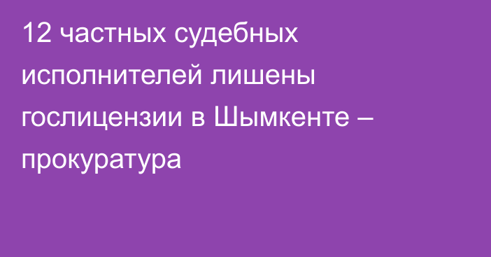 12 частных судебных исполнителей лишены гослицензии в Шымкенте – прокуратура