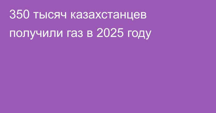 350 тысяч казахстанцев получили газ в 2025 году