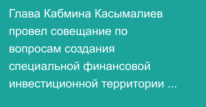 Глава Кабмина Касымалиев провел совещание по вопросам создания специальной финансовой инвестиционной территории «Тамчы» 
