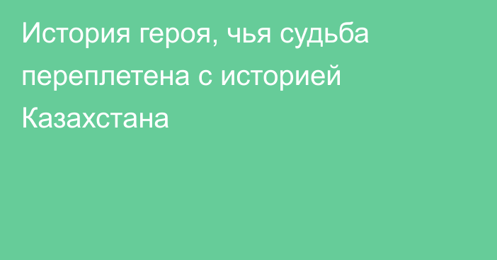 История героя, чья судьба переплетена с историей Казахстана
