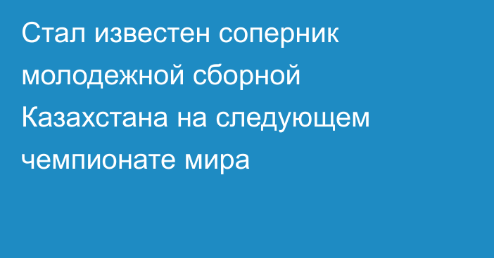 Стал известен соперник молодежной сборной Казахстана на следующем чемпионате мира