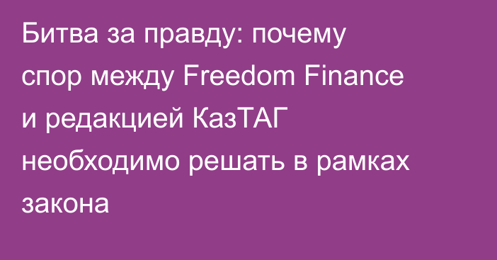 Битва за правду: почему спор между Freedom Finance и редакцией КазТАГ необходимо решать в рамках закона