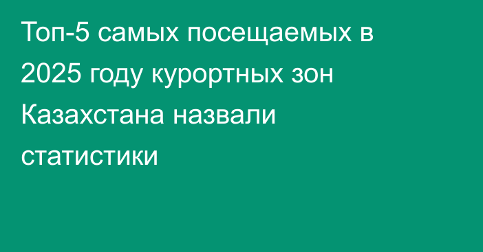 Топ-5 самых посещаемых в 2025 году курортных зон Казахстана назвали статистики
