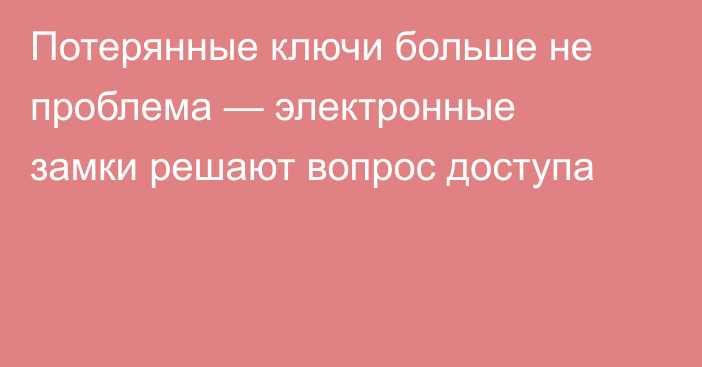 Потерянные ключи больше не проблема — электронные замки решают вопрос доступа