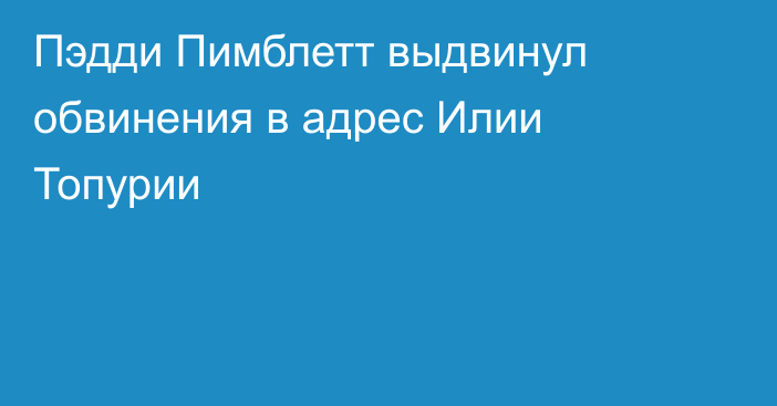 Пэдди Пимблетт выдвинул обвинения в адрес Илии Топурии