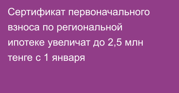Сертификат первоначального взноса по региональной ипотеке увеличат до 2,5 млн тенге с 1 января